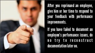After you reprimand an employee,
give him or her time to respond to
your feedback with performance
improvements.
If you have failed to document an
employee’s performance issues, do
no try to reconstruct
documentation later on.

 
