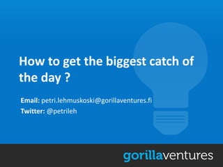 How to get the biggest catch of
the day ?
Email: petri.lehmuskoski@gorillaventures.fi
Twitter: @petrileh
 