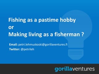 Fishing as a pastime hobby
or
Making living as a fisherman ?
Email: petri.lehmuskoski@gorillaventures.fi
Twitter: @petrileh
 