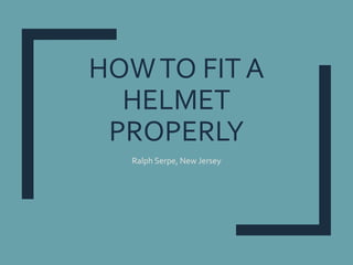 HOWTO FIT A
HELMET
PROPERLY
Ralph Serpe, New Jersey
 
