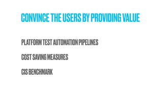 CONVINCETHEUSERSBYPROVIDINGVALUE
COSTSAVINGMEASURES
CISBENCHMARK
PLATFORMTESTAUTOMATIONPIPELINES
 