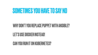 SOMETIMESYOUHAVETOSAYNO
LET’SUSEDOCKERINSTEAD!
CANYOURUNITONKUBERNETES?
WHYDON’TYOUREPLACEPUPPETWITHANSIBLE?
 