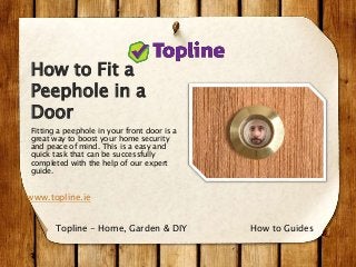How to Fit a
Peephole in a
Door
Fitting a peephole in your front door is a
great way to boost your home security
and peace of mind. This is a easy and
quick task that can be successfully
completed with the help of our expert
guide.
www.topline.ie
How to GuidesTopline - Home, Garden & DIY
 