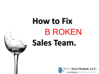 How to Fix
   B ROKEN
Sales Team.

        The Steel Method, LLC.
        a company that drives results
 