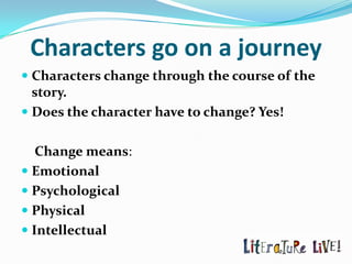 Characters go on a journey
 Characters change through the course of the
  story.
 Does the character have to change? Yes!


   Change means:
 Emotional
 Psychological
 Physical
 Intellectual
 