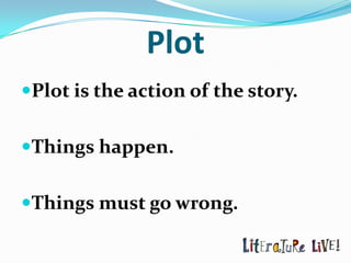Plot
Plot is the action of the story.


Things happen.


Things must go wrong.
 