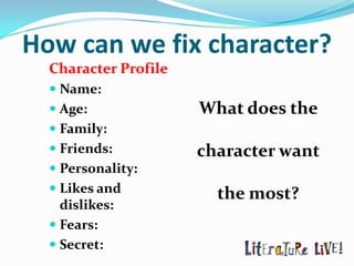 How can we fix character?
  Character Profile
   Name:
   Age:              What does the
   Family:
   Friends:          character want
   Personality:
   Likes and           the most?
    dislikes:
   Fears:
   Secret:
 