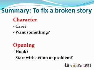 Summary: To fix a broken story
   Character
   - Care?
   - Want something?


   Opening
   - Hook?
   - Start with action or problem?
 