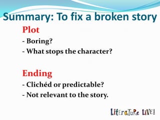 Summary: To fix a broken story
   Plot
   - Boring?
   - What stops the character?


   Ending
   - Clichéd or predictable?
   - Not relevant to the story.
 