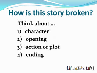 How is this story broken?
  Think about …
  1) character
  2) opening
  3) action or plot
  4) ending
 