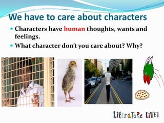 We have to care about characters
 Characters have human thoughts, wants and
  feelings.
 What character don’t you care about? Why?
 
