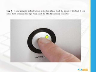 Step 5. If your computer did not turn on at the first phase, check the power switch lead. If you
notice that it is located at its right place, check the ATX 12v auxiliary connector.
 