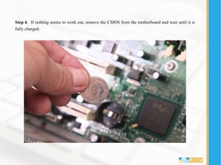 Step 6. If nothing seems to work out, remove the CMOS from the motherboard and wait until it is
fully charged.
 