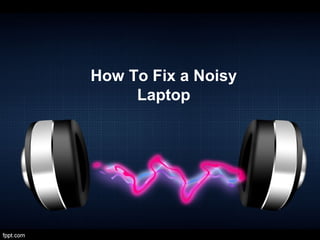 How To Fix a Noisy
     Laptop
 