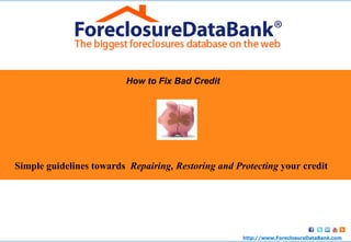 How to Fix Bad Credit Simple guidelines towards  Repairing, Restoring and Protecting  your credit http:// www.ForeclosureDataBank.com 
