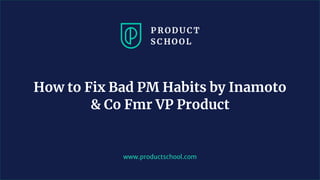 www.productschool.com
How to Fix Bad PM Habits by Inamoto
& Co Fmr VP Product
 
