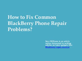 How to Fix Common
BlackBerry Phone Repair
Problems?
Sara Williams is an article
writer. Interested in writing
articles on latest gadgets like
Blackberry repair services.
 