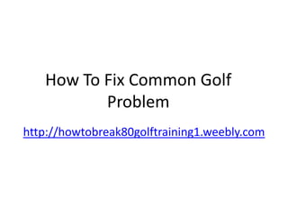 How To Fix Common Golf
          Problem
http://howtobreak80golftraining1.weebly.com
 
