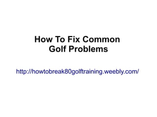How To Fix Common
        Golf Problems

http://howtobreak80golftraining.weebly.com/
 