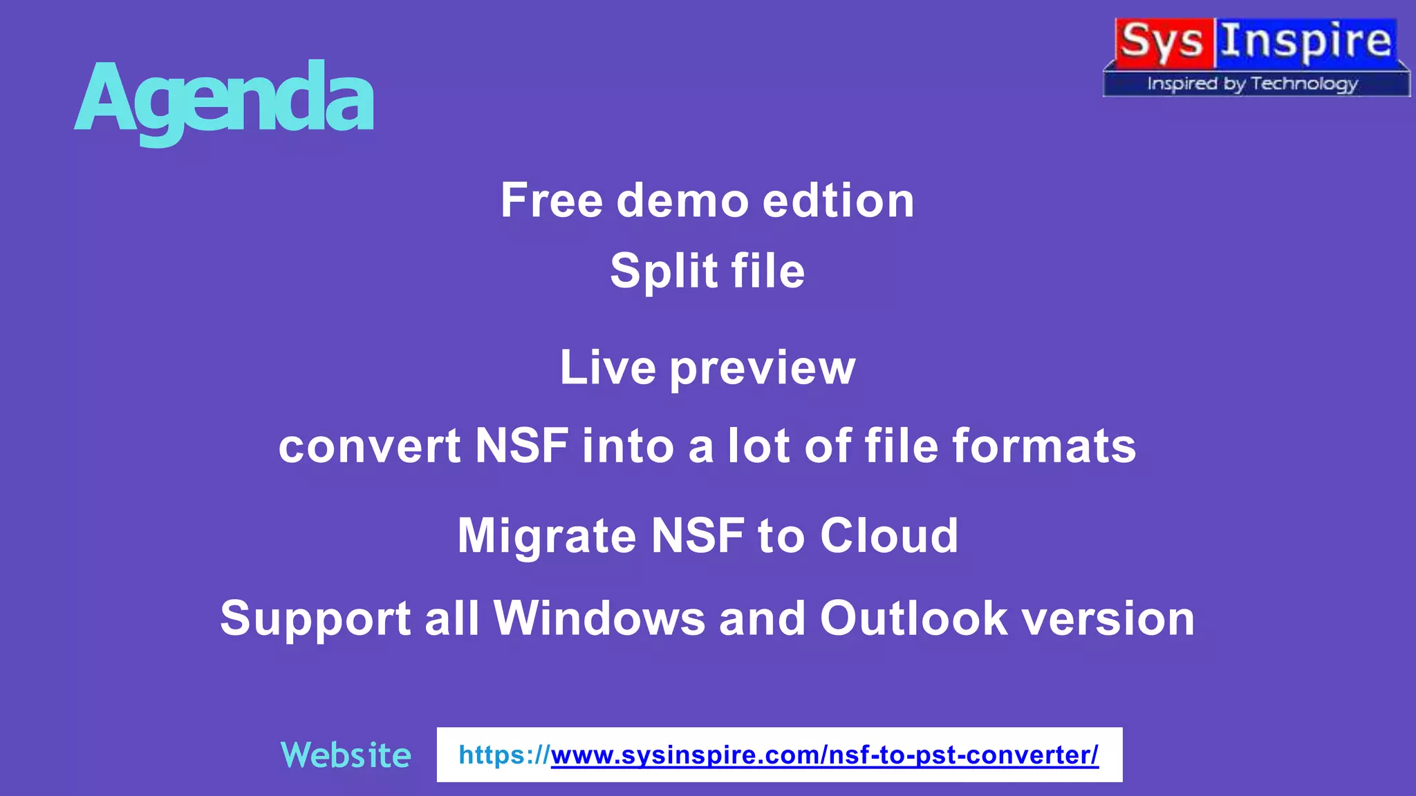 Website
Agenda
Free demo edtion
Split file
Live preview
convert NSF into a lot of file formats
Migrate NSF to Cloud
Support all Windows and Outlook version
https://www.sysinspire.com/nsf-to-pst-converter/
 