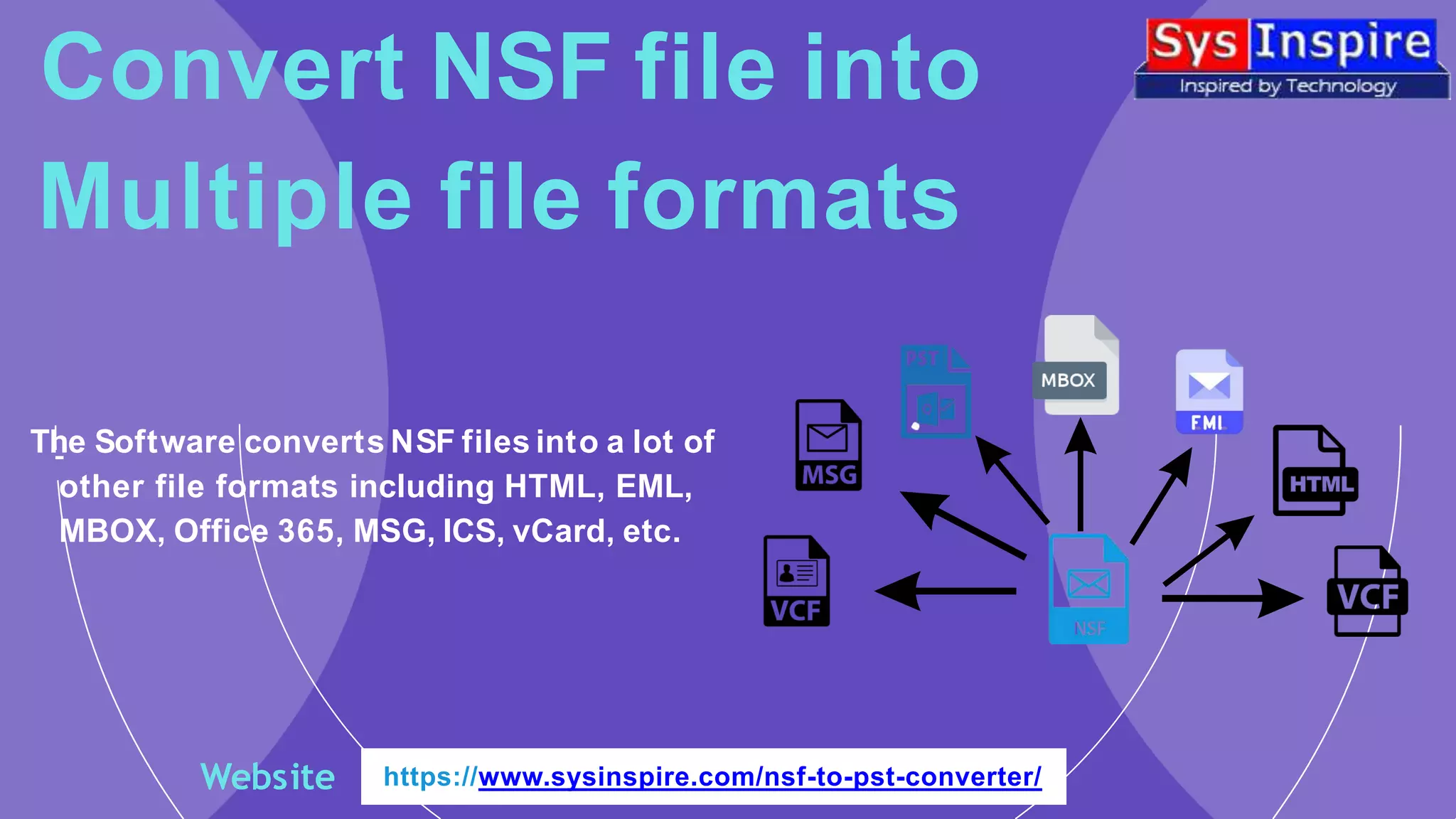 Convert NSF file into
Multiple file formats
The Software converts NSF files into a lot of
other file formats including HTML, EML,
MBOX, Office 365, MSG, ICS, vCard, etc.
Website https://www.sysinspire.com/nsf-to-pst-converter/
 
