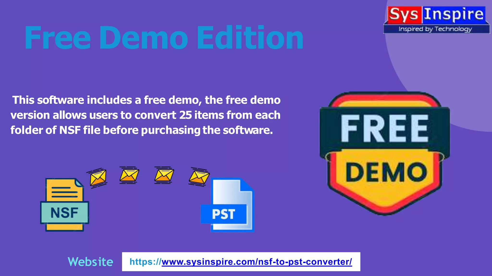 Free Demo Edition
This software includes a free demo, the free demo
version allows users to convert 25 items from each
folder of NSF file before purchasing the software.
Website https://www.sysinspire.com/nsf-to-pst-converter/
 
