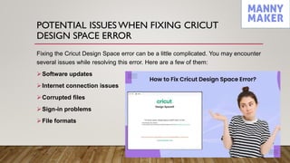 POTENTIAL ISSUES WHEN FIXING CRICUT
DESIGN SPACE ERROR
Fixing the Cricut Design Space error can be a little complicated. You may encounter
several issues while resolving this error. Here are a few of them:
Software updates
Internet connection issues
Corrupted files
Sign-in problems
File formats
 