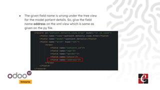 Enterprise
● The given field name is wrong under the tree view
for the model patient details. So, give the field
name address on the xml view which is same as
given on the py file.
 
