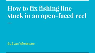 How to fix fishing line
stuck in an open-faced reel
By Evan Whetstone
 
