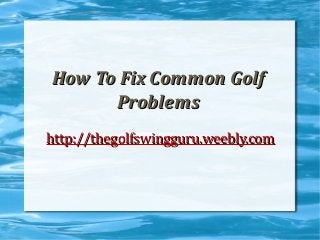 How To Fix Common GolfHow To Fix Common Golf
ProblemsProblems
http://thegolfswingguru.weebly.comhttp://thegolfswingguru.weebly.com
 