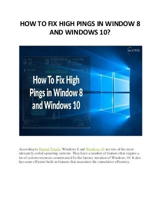 HOW TO FIX HIGH PINGS IN WINDOW 8
AND WINDOWS 10?
According to Digital Trends, Windows 8 and Windows 10 are two of the most
intricately coded operating systems. They have a number of features that require a
lot of system resources counteracted by the latency iteration of Windows 10. It also
has some efficient built-in features that maximize the cumulative efficiency.
 