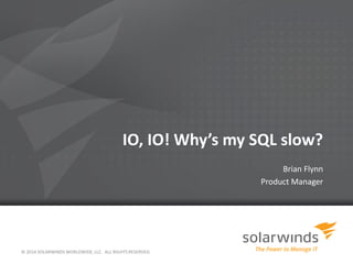 IO, IO! Why’s my SQL slow?
Brian Flynn
Product Manager
© 2014 SOLARWINDS WORLDWIDE, LLC. ALL RIGHTS RESERVED.
 