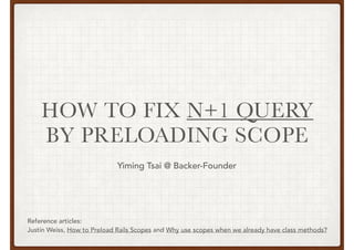 HOW TO FIX N+1 QUERY
WITH PRELOADING SCOPE
Reference articles:
Justin Weiss, How to Preload Rails Scopes and Why use scopes when we already have class methods?
Yiming Tsai @ Backer-Founder
 