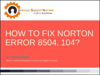 BY SMITH SGONE
Senior Technical Engineer at Antivirus-Support-Number
HOW TO FIX NORTON
ERROR 8504, 104?
 