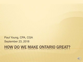 HOW DO WE MAKE ONTARIO GREAT?
Paul Young, CPA, CGA
September 23, 2018
 