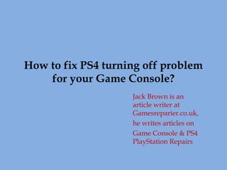 How to fix PS4 turning off problem
for your Game Console?
Jack Brown is an
article writer at
Gamesreparier.co.uk,
he writes articles on
Game Console & PS4
PlayStation Repairs
 