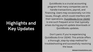 Highlights and
Key Updates
QuickBooks is a crucial accounting
program that many companies use to
handle transactions, payroll, and
financing. Users may occasionally run into
issues, though, which could interfere with
their operations. QuickBooks Error 15240
is one such frequent error that typically
arises during payroll update downloads or
QuickBooks updates.
Don't panic if you're experiencing
QuickBooks Error 15240. This article offers
a thorough, step-by-step method for
troubleshooting and successfully resolving
the issue.
dataservicesolutions.com
 