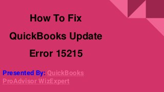 How To Fix
QuickBooks Update
Error 15215
Presented By: QuickBooks
ProAdvisor WizExpert
 