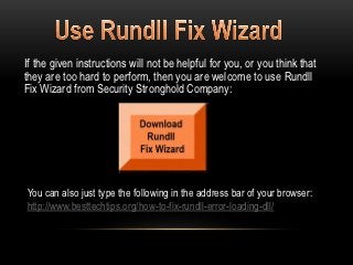 If the given instructions will not be helpful for you, or you think that
they are too hard to perform, then you are welcome to use Rundll
Fix Wizard from Security Stronghold Company:




You can also just type the following in the address bar of your browser :
http://www.besttechtips.org/how-to-fix-rundll-error-loading-dll/
 