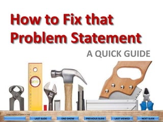 How to Fix that
Problem Statement
A QUICK GUIDE

Image courtesy of (www.icr.org)

LAST SLIDE

END SHOW

PREVIOUS SLIDE

LAST VIEWED

NEXT SLIDE

 
