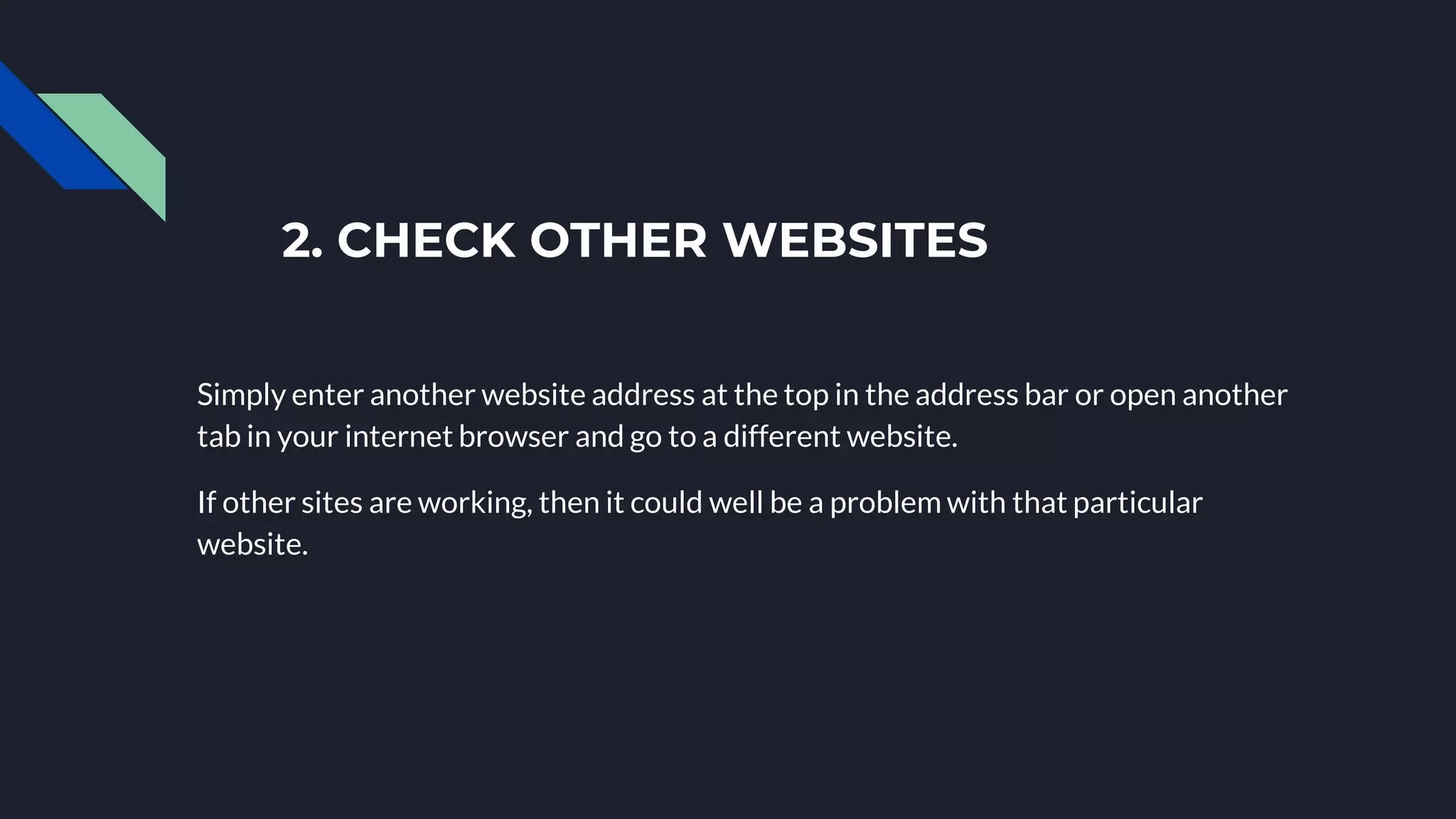 2. CHECK OTHER WEBSITES
Simply enter another website address at the top in the address bar or open another
tab in your internet browser and go to a different website.
If other sites are working, then it could well be a problem with that particular
website.
 