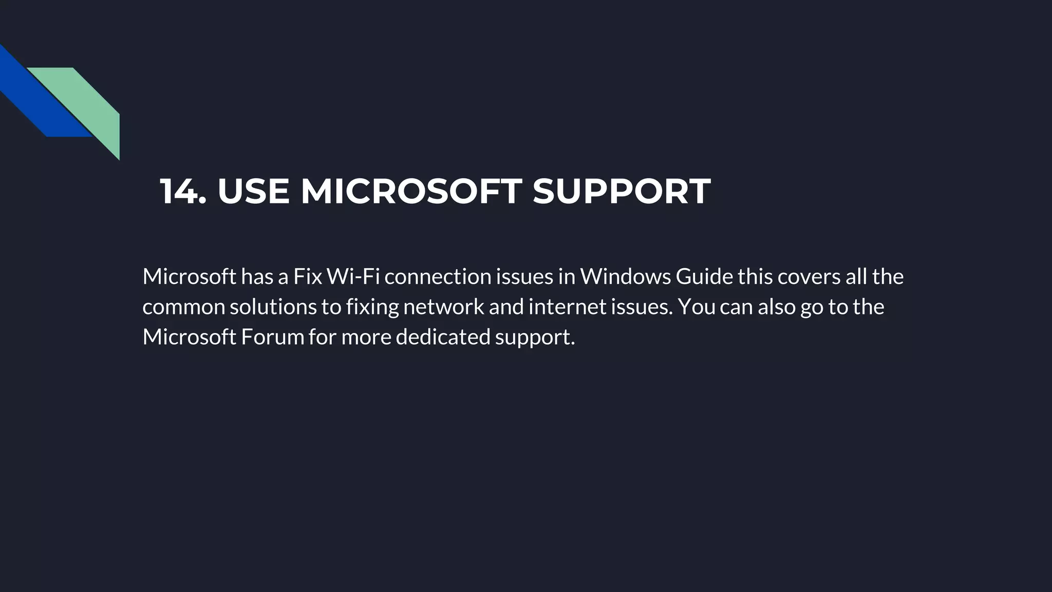 14. USE MICROSOFT SUPPORT
Microsoft has a Fix Wi-Fi connection issues in Windows Guide this covers all the
common solutions to fixing network and internet issues. You can also go to the
Microsoft Forum for more dedicated support.
 