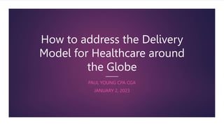 How to address the Delivery
Model for Healthcare around
the Globe
PAUL YOUNG CPA CGA
JANUARY 2, 2023
 