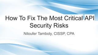 How To Fix The Most Critical API
Security Risks
Niloufer Tamboly, CISSP, CPA
 