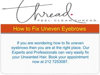 If you are wondering how to fix uneven
eyebrows then you are at the right place. Our
Experts and Professionals can very easily fix
your Unwanted Hair. Book your appointment
now at 212 7253087.
How to Fix Uneven Eyebrows
 