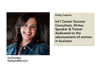 Co-Founder
KathyandMo.com
Kathy Caprino

Int'l Career Success
Consultant, Writer,
Speaker & Trainer
dedicated to the
advancement of women
in business
 