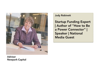 Advisor
Newpark Capital
Judy Robinett

Startup Funding Expert
| Author of "How to Be
a Power Connector" |
Speaker | National
Media Guest
 