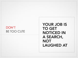 DON’T
BE TOO CUTE
YOUR JOB IS
TO GET
NOTICED IN
A SEARCH,
NOT
LAUGHED AT
 