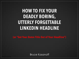 HOW TO FIX YOUR
DEADLY BORING,
UTTERLY FORGETTABLE
LINKEDIN HEADLINE
(or “Get Your Damn Title Out of Your Headline”)
	
  limegreen367/Flickr	
  
Bruce Kasanoff
 