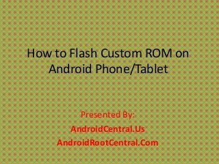 How to Flash Custom ROM on
Android Phone/Tablet

Presented By:
AndroidCentral.Us
AndroidRootCentral.Com

 